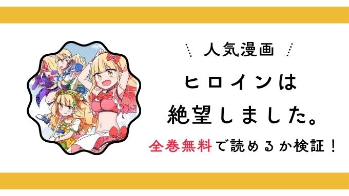 『ヒロインは絶望しました。』全巻無料アプリやサイトは閉鎖？危険な違法海賊版サイト・ZIP・RAWのリスクも解説